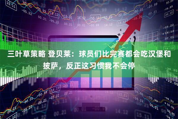 三叶草策略 登贝莱：球员们比完赛都会吃汉堡和披萨，反正这习惯我不会停