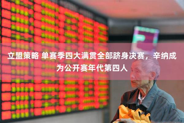 立盟策略 单赛季四大满贯全部跻身决赛，辛纳成为公开赛年代第四人