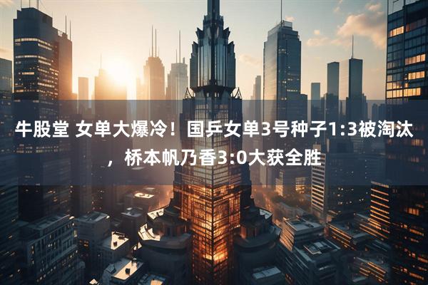 牛股堂 女单大爆冷！国乒女单3号种子1:3被淘汰，桥本帆乃香3:0大获全胜