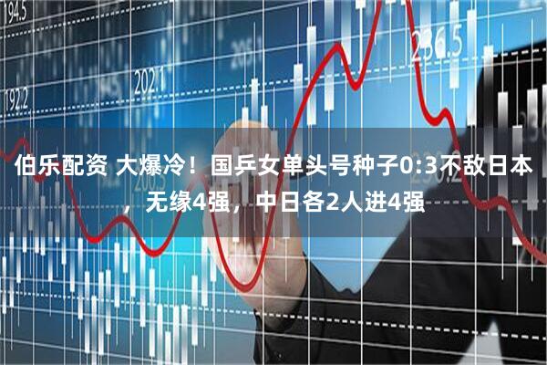 伯乐配资 大爆冷！国乒女单头号种子0:3不敌日本，无缘4强，中日各2人进4强