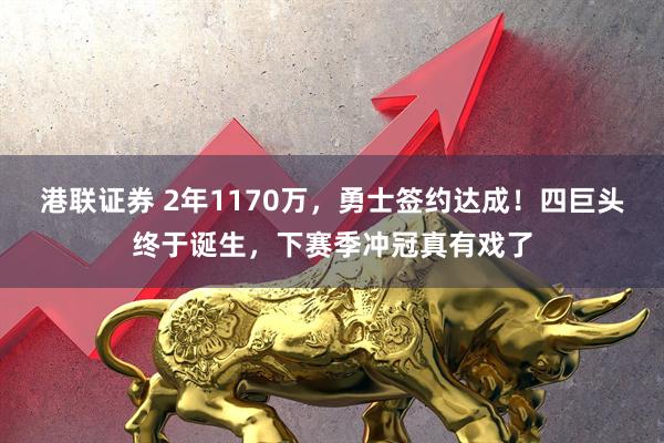 港联证券 2年1170万，勇士签约达成！四巨头终于诞生，下赛季冲冠真有戏了