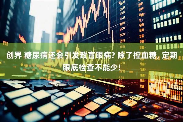 创界 糖尿病还会引发致盲眼病? 除了控血糖, 定期眼底检查不能少!