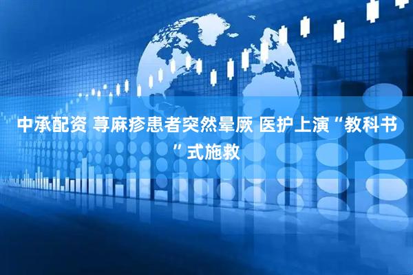 中承配资 荨麻疹患者突然晕厥 医护上演“教科书”式施救