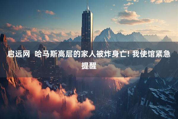 启远网  哈马斯高层的家人被炸身亡! 我使馆紧急提醒