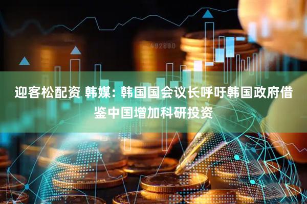 迎客松配资 韩媒: 韩国国会议长呼吁韩国政府借鉴中国增加科研投资