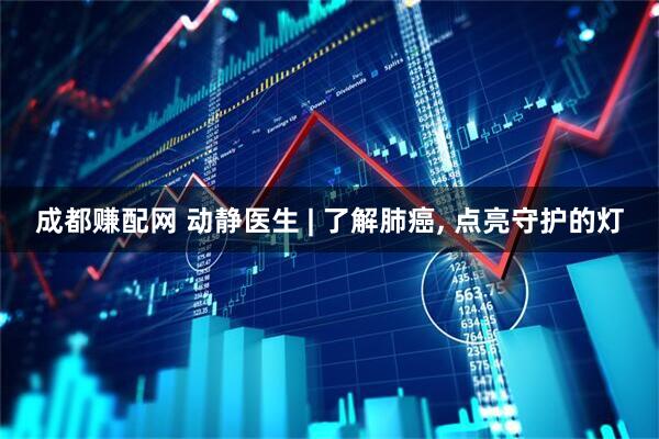 成都赚配网 动静医生 | 了解肺癌, 点亮守护的灯