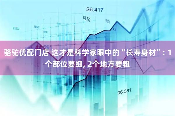 骆驼优配门店 这才是科学家眼中的“长寿身材”: 1个部位要细, 2个地方要粗