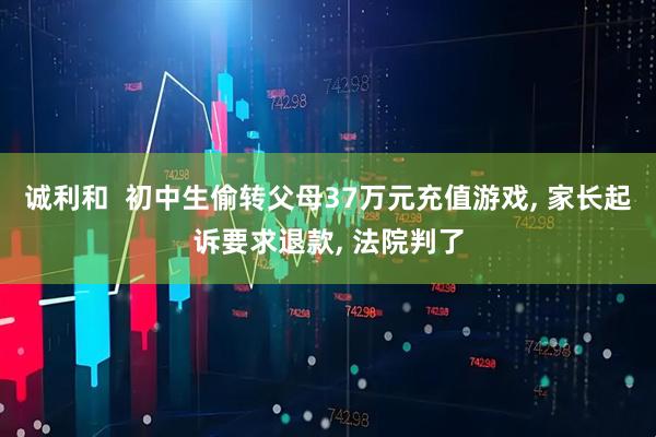 诚利和  初中生偷转父母37万元充值游戏, 家长起诉要求退款, 法院判了