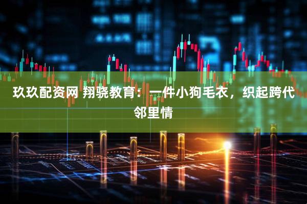 玖玖配资网 翔骁教育：一件小狗毛衣，织起跨代邻里情
