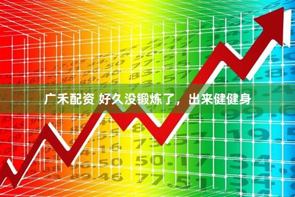 广禾配资 好久没锻炼了，出来健健身