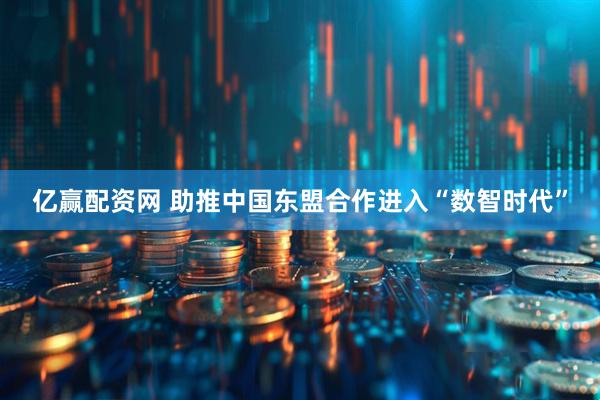 亿赢配资网 助推中国东盟合作进入“数智时代”