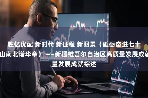 胜亿优配 新时代 新征程 新图景（砥砺奋进七十载 天山南北谱华章） ——新疆维吾尔自治区高质量发展成就综述