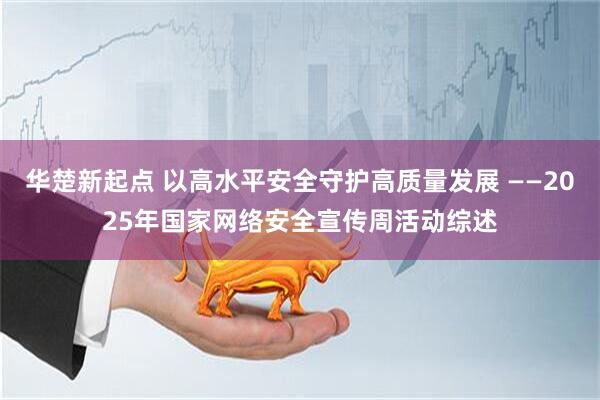 华楚新起点 以高水平安全守护高质量发展 ——2025年国家网络安全宣传周活动综述