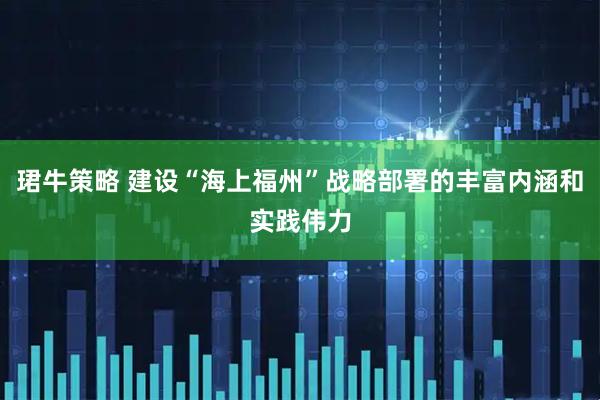 珺牛策略 建设“海上福州”战略部署的丰富内涵和实践伟力
