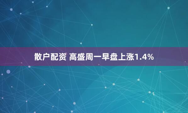 散户配资 高盛周一早盘上涨1.4%
