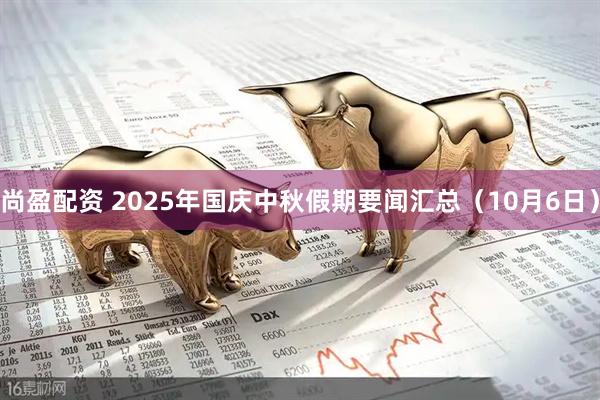 尚盈配资 2025年国庆中秋假期要闻汇总(10月6日)