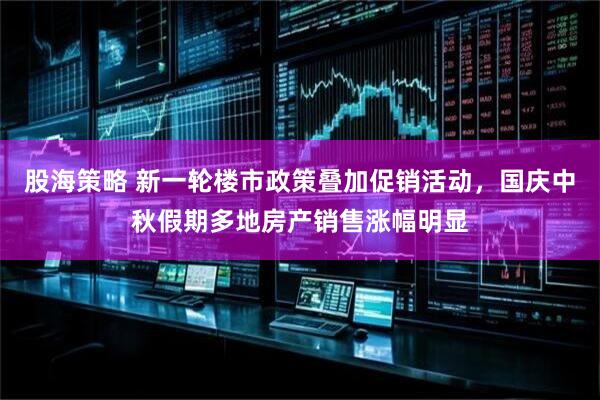 股海策略 新一轮楼市政策叠加促销活动,国庆中秋假期多地房产销售涨幅明显