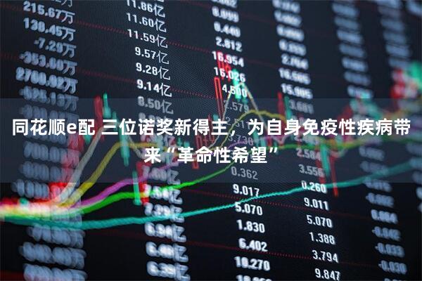 同花顺e配 三位诺奖新得主,为自身免疫性疾病带来“革命性希望”