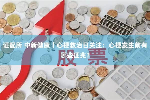 证配所 中新健康丨心梗救治日关注：心梗发生前有哪些征兆？
