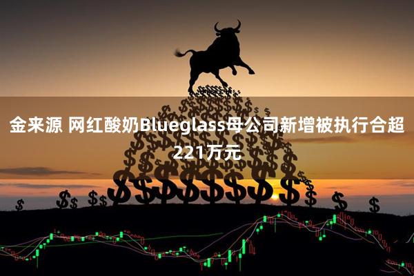 金来源 网红酸奶Blueglass母公司新增被执行合超221万元