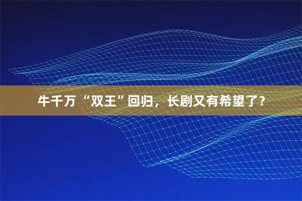 牛千万 “双王”回归，长剧又有希望了？