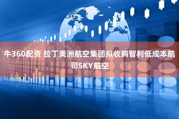 牛360配资 拉丁美洲航空集团拟收购智利低成本航司SKY航空