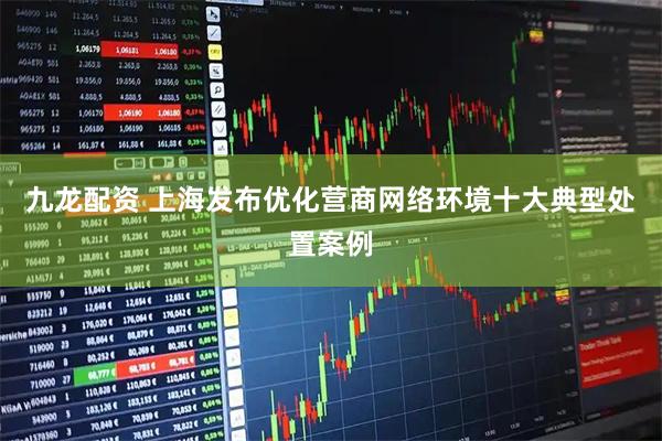九龙配资 上海发布优化营商网络环境十大典型处置案例