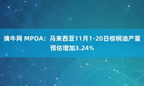 擒牛网 MPOA：马来西亚11月1-20日棕榈油产量预估增加3.24%
