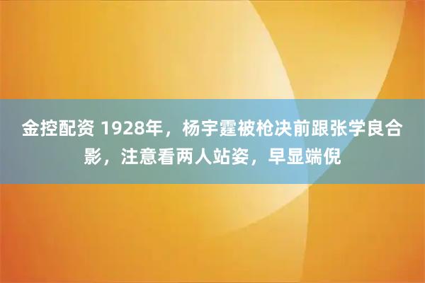 金控配资 1928年，杨宇霆被枪决前跟张学良合影，注意看两人站姿，早显端倪