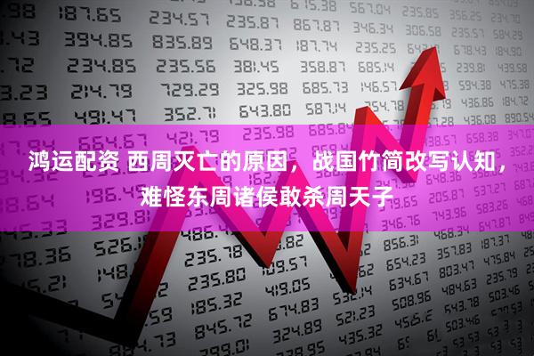 鸿运配资 西周灭亡的原因，战国竹简改写认知，难怪东周诸侯敢杀周天子