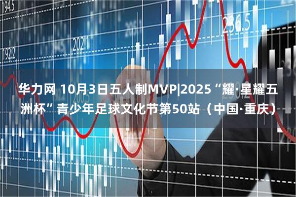 华力网 10月3日五人制MVP|2025“耀·星耀五洲杯”青少年足球文化节第50站（中国·重庆）