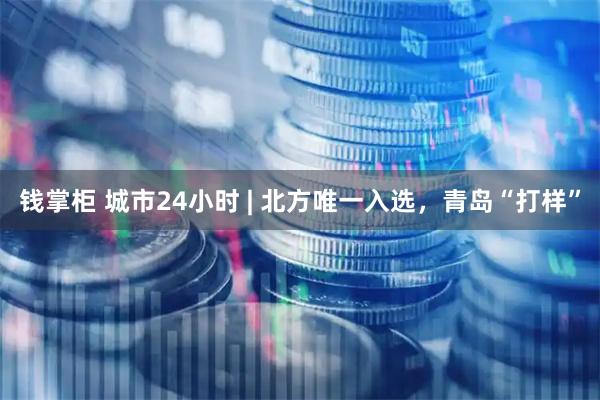 钱掌柜 城市24小时 | 北方唯一入选，青岛“打样”