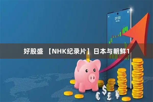 好股盛 【NHK纪录片】日本与朝鲜1