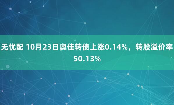 无忧配 10月23日奥佳转债上涨0.14%，转股溢价率50.13%