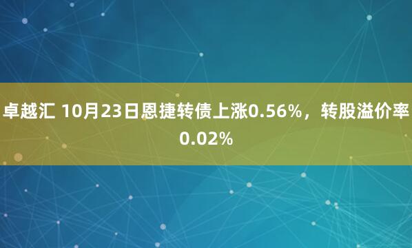 卓越汇 10月23日恩捷转债上涨0.56%，转股溢价率0.02%