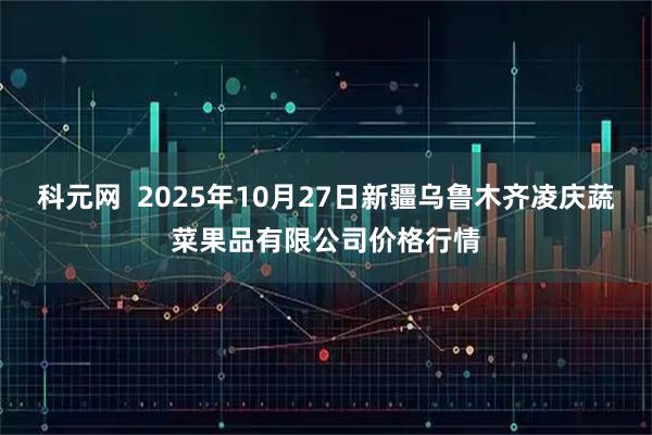 科元网  2025年10月27日新疆乌鲁木齐凌庆蔬菜果品有限公司价格行情
