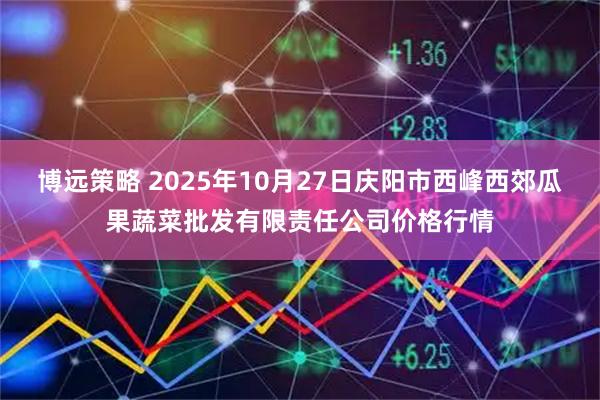 博远策略 2025年10月27日庆阳市西峰西郊瓜果蔬菜批发有限责任公司价格行情