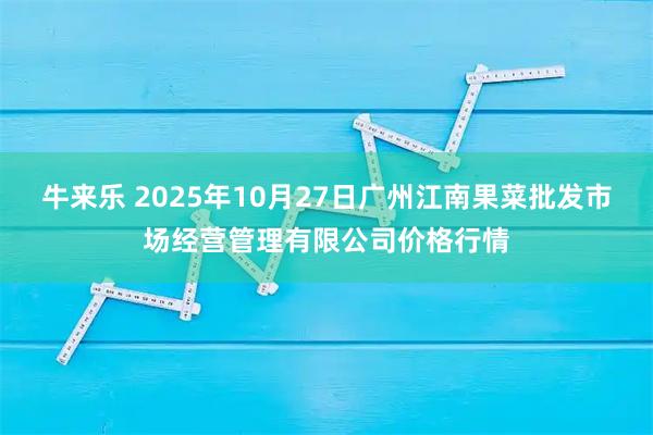 牛来乐 2025年10月27日广州江南果菜批发市场经营管理有限公司价格行情