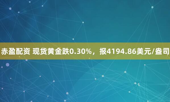 赤盈配资 现货黄金跌0.30%，报4194.86美元/盎司