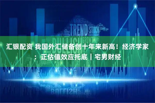 汇银配资 我国外汇储备创十年来新高！经济学家：正估值效应托底｜宅男财经