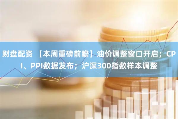 财盘配资 【本周重磅前瞻】油价调整窗口开启；CPI、PPI数据发布；沪深300指数样本调整