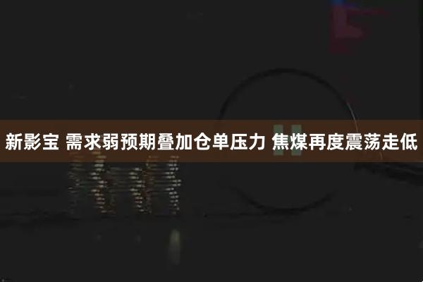 新影宝 需求弱预期叠加仓单压力 焦煤再度震荡走低