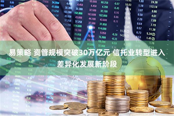 易策略 资管规模突破30万亿元 信托业转型进入差异化发展新阶段