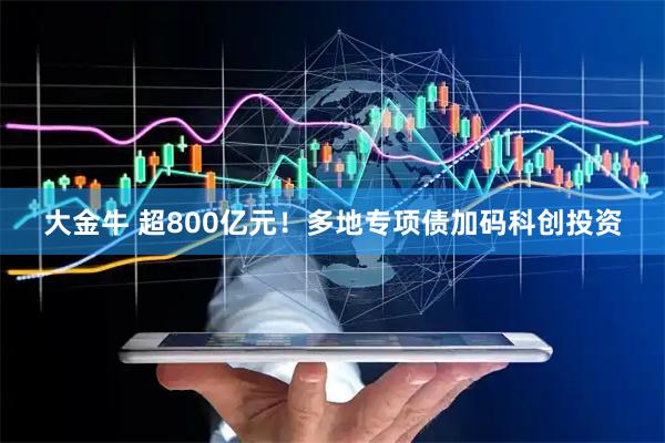 大金牛 超800亿元！多地专项债加码科创投资