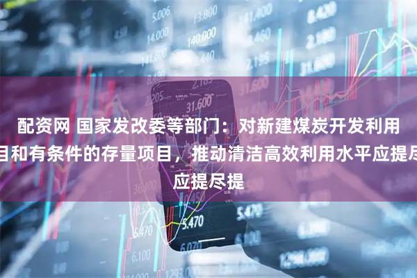 配资网 国家发改委等部门：对新建煤炭开发利用项目和有条件的存量项目，推动清洁高效利用水平应提尽提