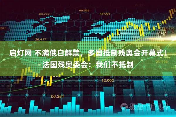 启灯网 不满俄白解禁，多国抵制残奥会开幕式！法国残奥委会：我们不抵制