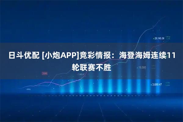 日斗优配 [小炮APP]竞彩情报：海登海姆连续11轮联赛不胜