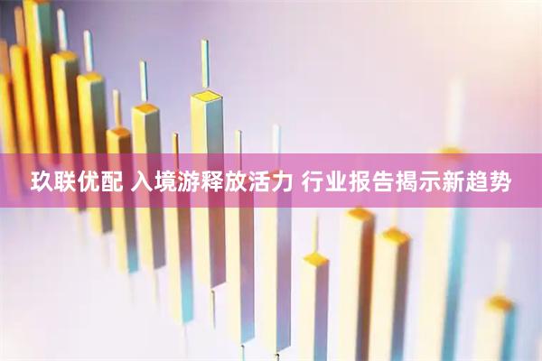 玖联优配 入境游释放活力 行业报告揭示新趋势