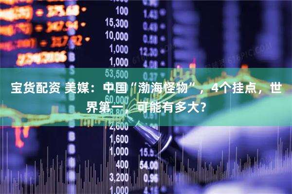 宝货配资 美媒:中国“渤海怪物”,4个挂点,世界第一,可能有多大?