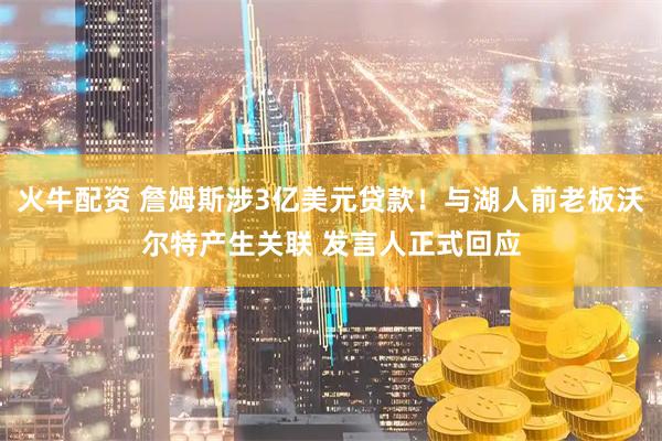 火牛配资 詹姆斯涉3亿美元贷款！与湖人前老板沃尔特产生关联 发言人正式回应